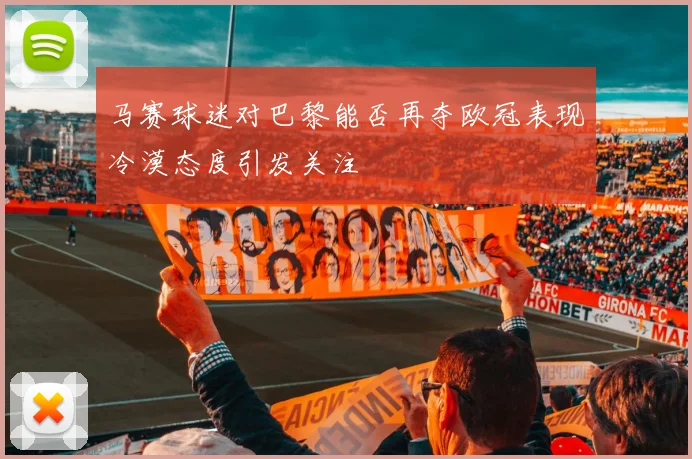 马赛球迷对巴黎能否再夺欧冠表现冷漠态度引发关注