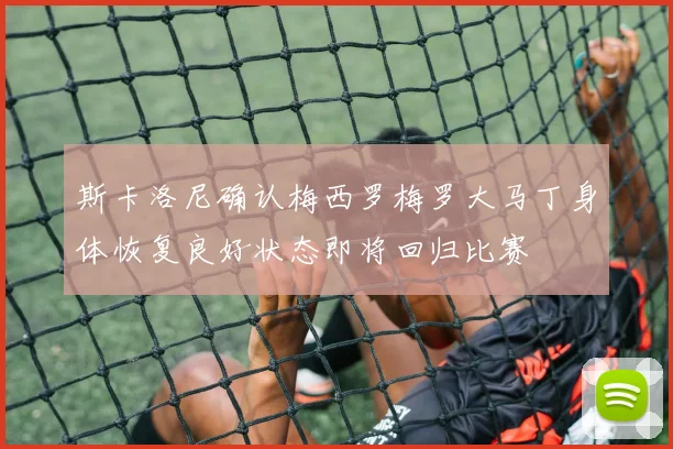 斯卡洛尼确认梅西罗梅罗大马丁身体恢复良好状态即将回归比赛