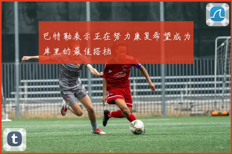 巴特勒表示正在努力康复希望成为库里的最佳搭档