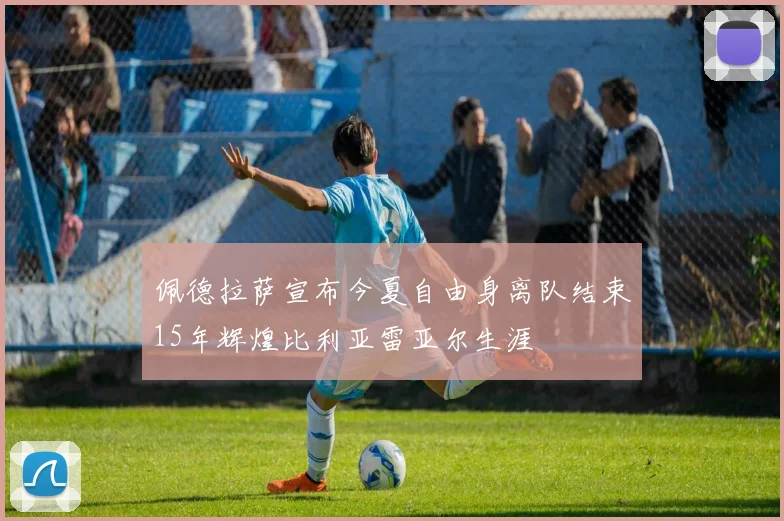 佩德拉萨宣布今夏自由身离队结束15年辉煌比利亚雷亚尔生涯