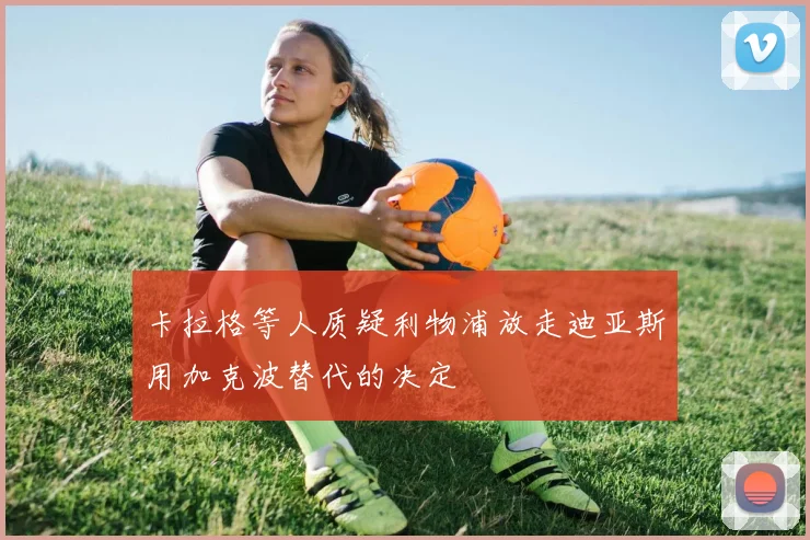 卡拉格等人质疑利物浦放走迪亚斯用加克波替代的决定