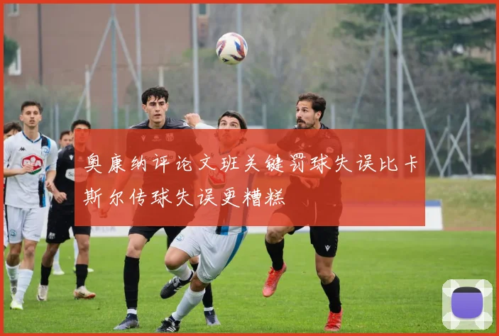 奥康纳评论文班关键罚球失误比卡斯尔传球失误更糟糕