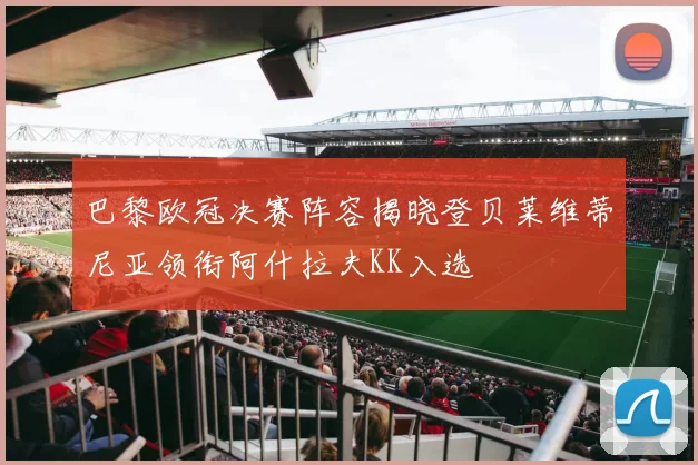 巴黎欧冠决赛阵容揭晓登贝莱维蒂尼亚领衔阿什拉夫KK入选