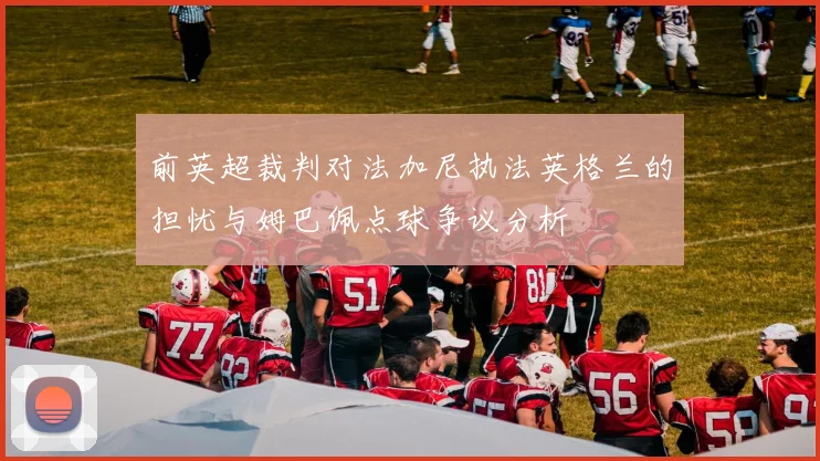 前英超裁判对法加尼执法英格兰的担忧与姆巴佩点球争议分析
