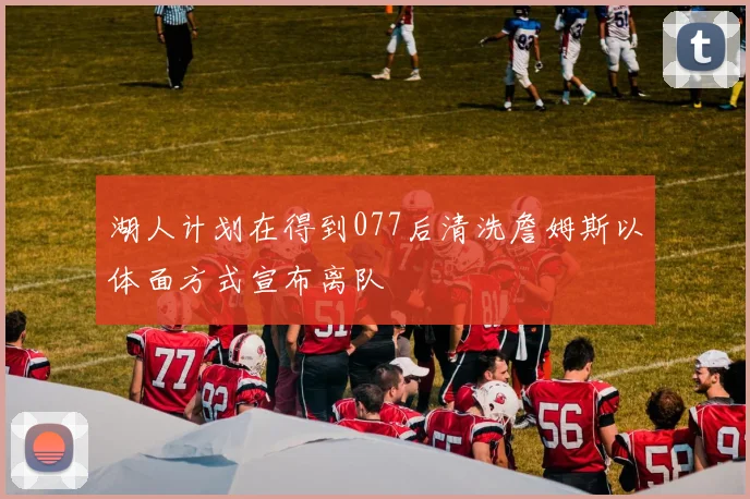 湖人计划在得到077后清洗詹姆斯以体面方式宣布离队