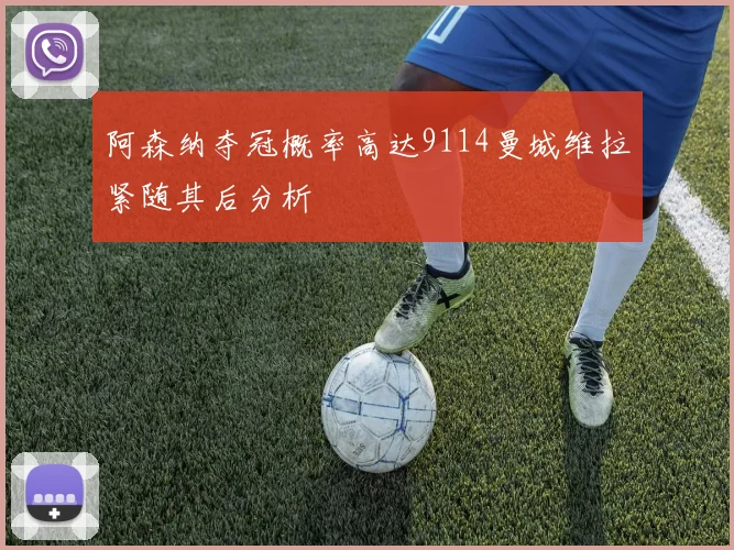 阿森纳夺冠概率高达9114曼城维拉紧随其后分析