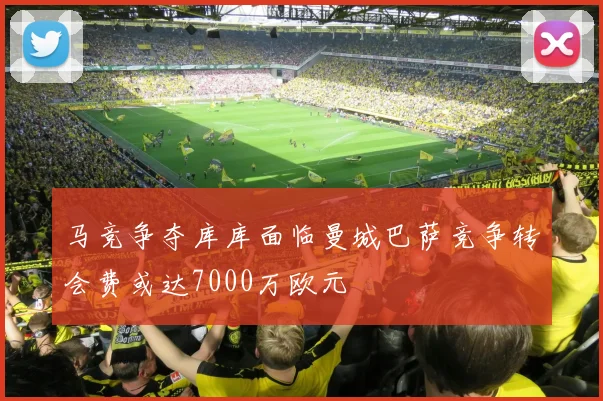 马竞争夺库库面临曼城巴萨竞争转会费或达7000万欧元