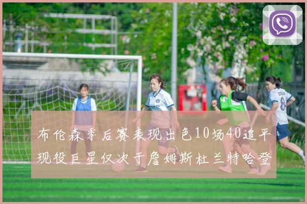 布伦森季后赛表现出色10场40追平现役巨星仅次于詹姆斯杜兰特哈登