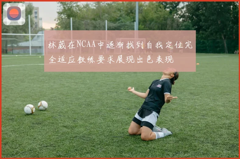 林葳在NCAA中逐渐找到自我定位完全适应教练要求展现出色表现