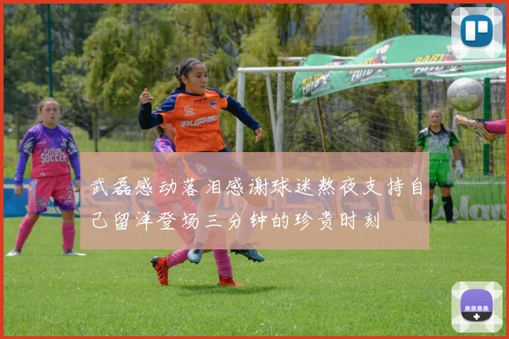 武磊感动落泪感谢球迷熬夜支持自己留洋登场三分钟的珍贵时刻