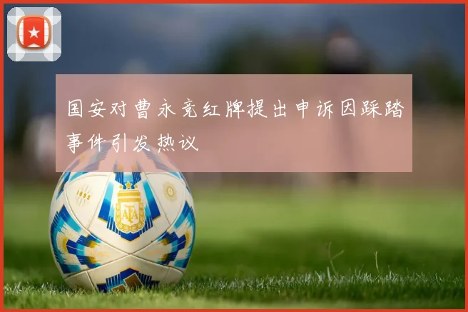 国安对曹永竞红牌提出申诉因踩踏事件引发热议