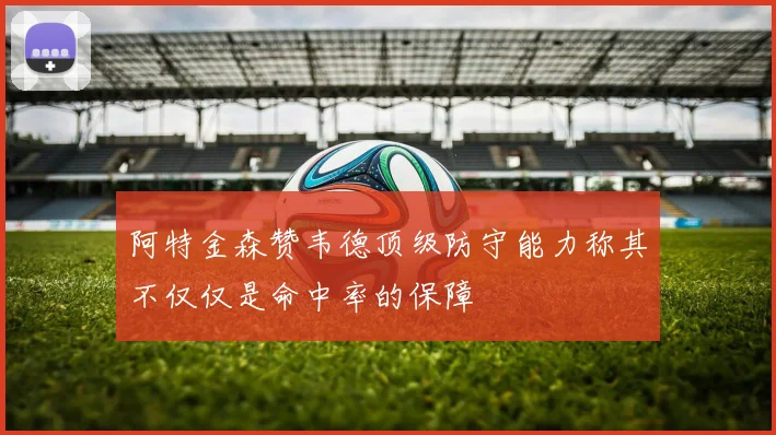 阿特金森赞韦德顶级防守能力称其不仅仅是命中率的保障
