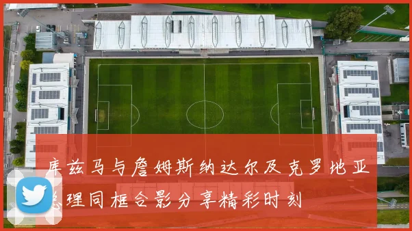 库兹马与詹姆斯纳达尔及克罗地亚总理同框合影分享精彩时刻