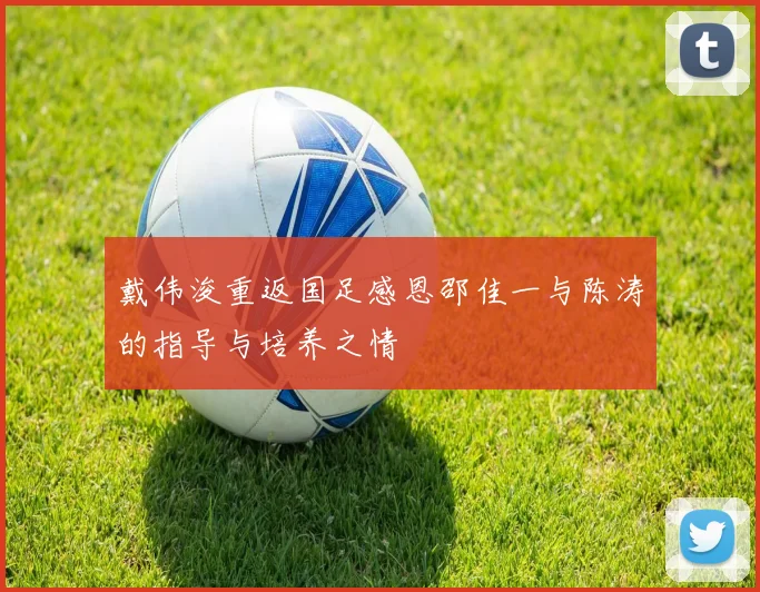 戴伟浚重返国足感恩邵佳一与陈涛的指导与培养之情