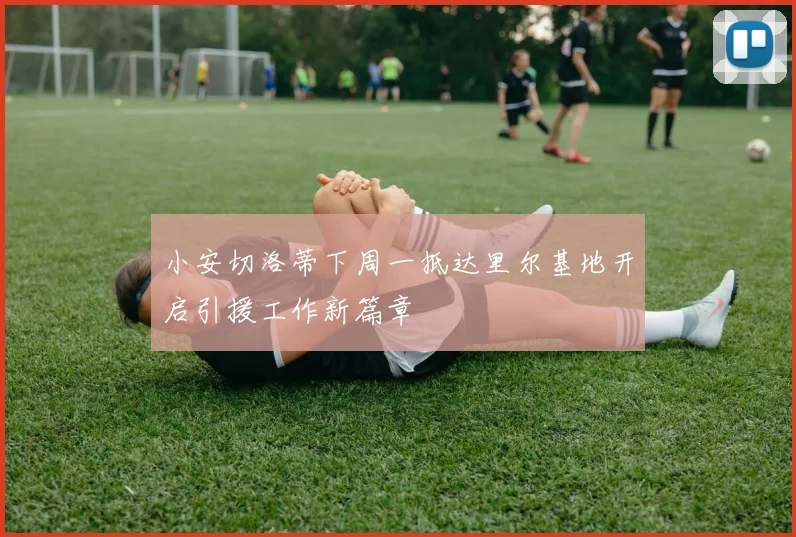 小安切洛蒂下周一抵达里尔基地开启引援工作新篇章