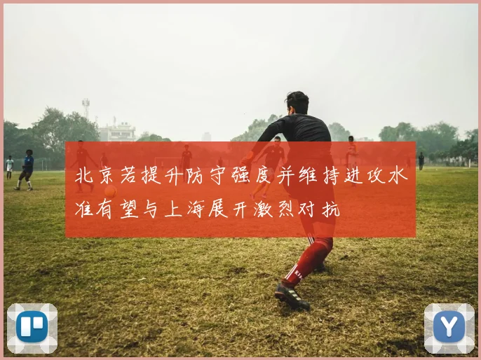 北京若提升防守强度并维持进攻水准有望与上海展开激烈对抗