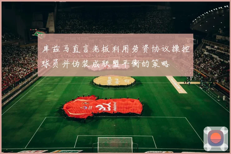 库兹马直言老板利用劳资协议操控球员并伪装成联盟平衡的策略