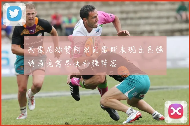 西蒙尼称赞阿尔瓦雷斯表现出色强调马竞需尽快补强阵容