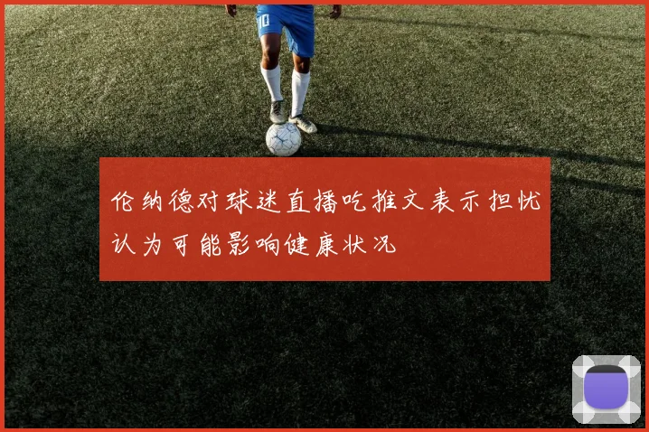 伦纳德对球迷直播吃推文表示担忧认为可能影响健康状况