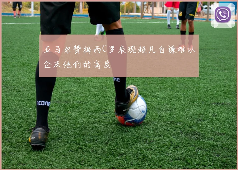亚马尔赞梅西C罗表现超凡自谦难以企及他们的高度