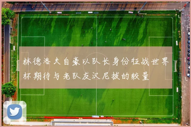 林德洛夫自豪以队长身份征战世界杯期待与老队友汉尼拔的较量