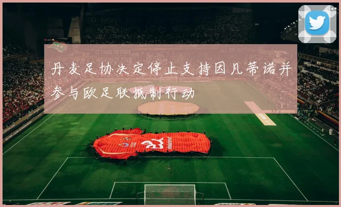 丹麦足协决定停止支持因凡蒂诺并参与欧足联抵制行动