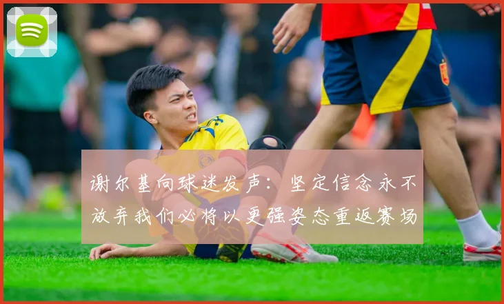 谢尔基向球迷发声：坚定信念永不放弃我们必将以更强姿态重返赛场